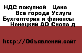 НДС покупной › Цена ­ 2 000 - Все города Услуги » Бухгалтерия и финансы   . Ненецкий АО,Снопа д.